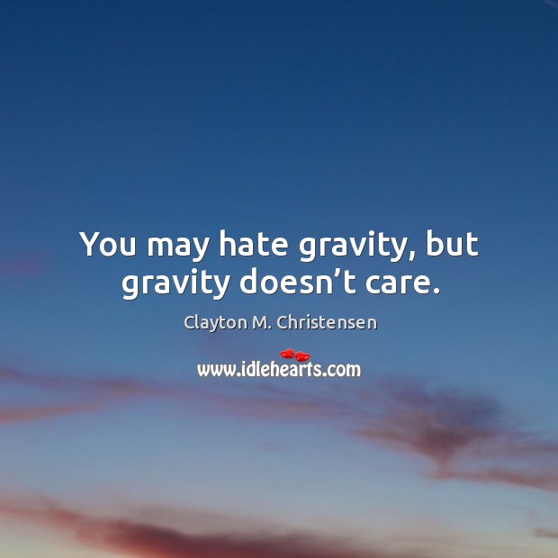 You may hate gravity, but gravity doesn’t care. Clayton M. Christensen Picture Quote