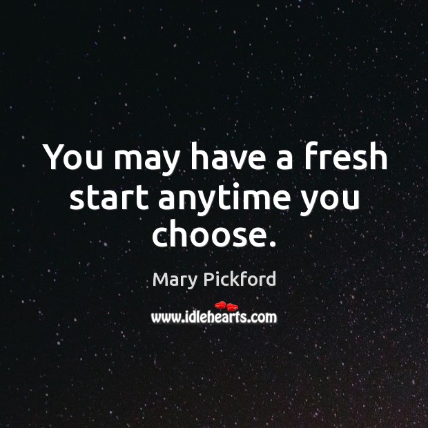 You may have a fresh start anytime you choose. Mary Pickford Picture Quote