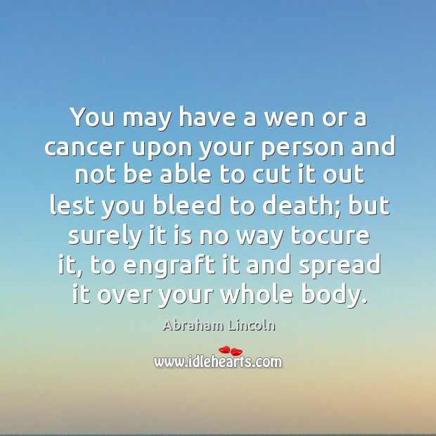 You may have a wen or a cancer upon your person and Abraham Lincoln Picture Quote