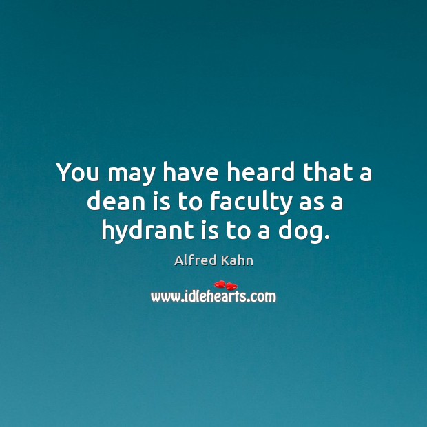 You may have heard that a dean is to faculty as a hydrant is to a dog. Alfred Kahn Picture Quote