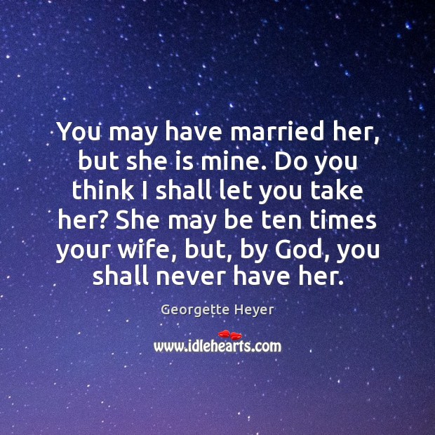 You may have married her, but she is mine. Do you think Georgette Heyer Picture Quote