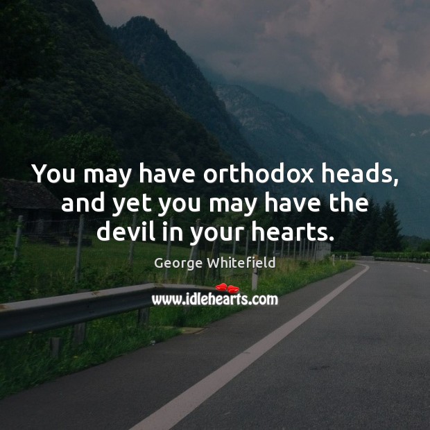 You may have orthodox heads, and yet you may have the devil in your hearts. George Whitefield Picture Quote