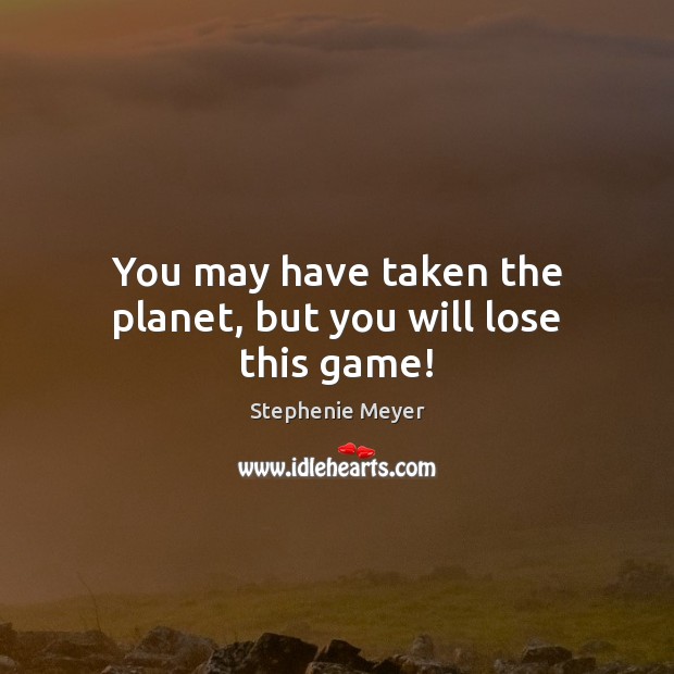 You may have taken the planet, but you will lose this game! Stephenie Meyer Picture Quote