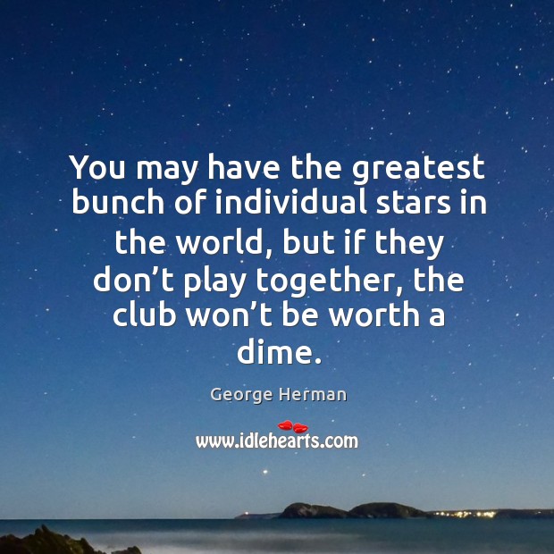 You may have the greatest bunch of individual stars in the world, but if they don’t George Herman Picture Quote