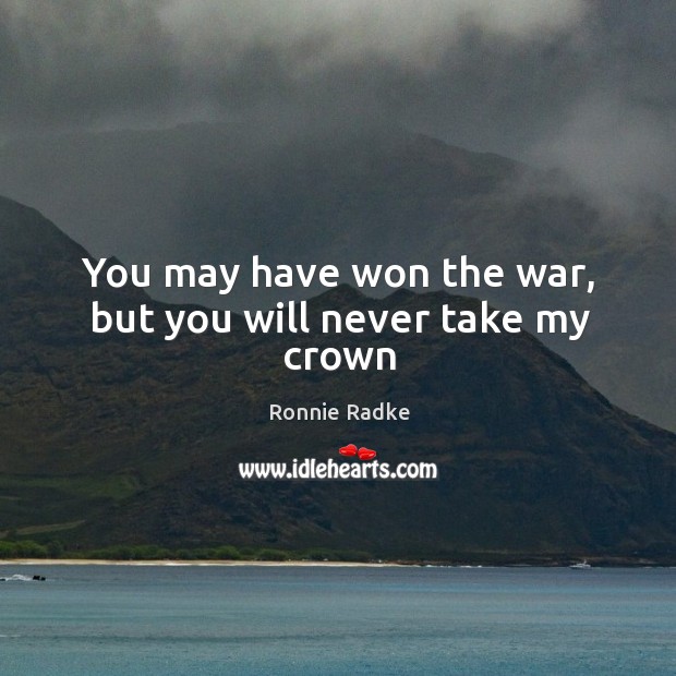 You may have won the war, but you will never take my crown Ronnie Radke Picture Quote