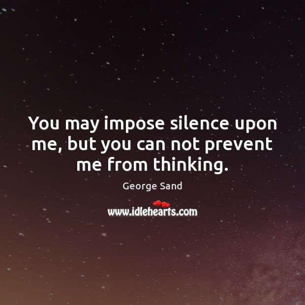 You may impose silence upon me, but you can not prevent me from thinking. George Sand Picture Quote