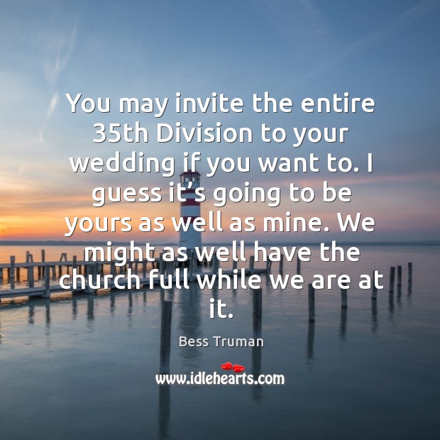 You may invite the entire 35th division to your wedding if you want to. Bess Truman Picture Quote