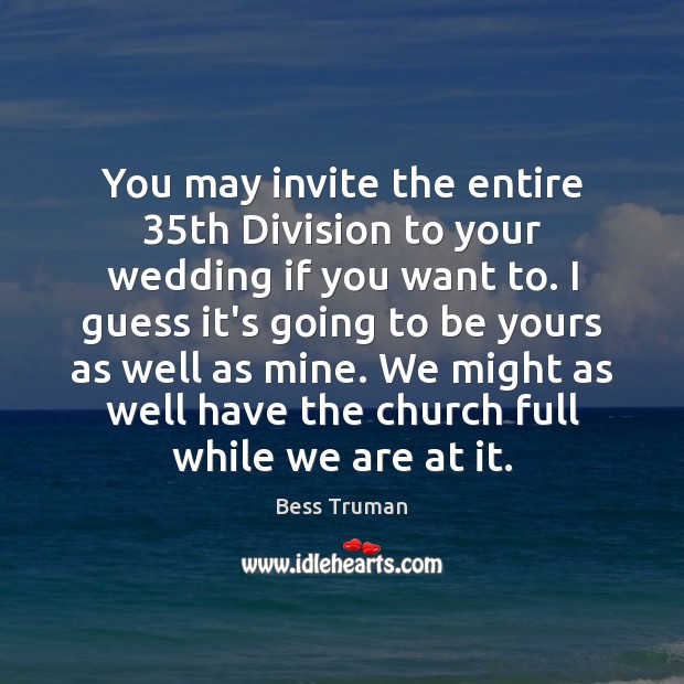 You may invite the entire 35th Division to your wedding if you Bess Truman Picture Quote