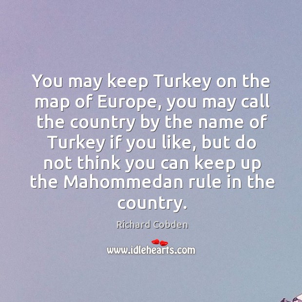 You may keep turkey on the map of europe, you may call the country by the name Richard Cobden Picture Quote