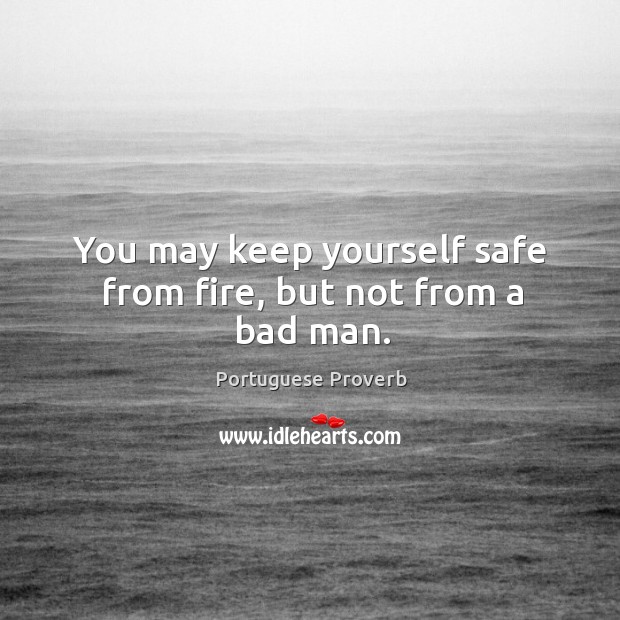 You may keep yourself safe from fire, but not from a bad man. Image