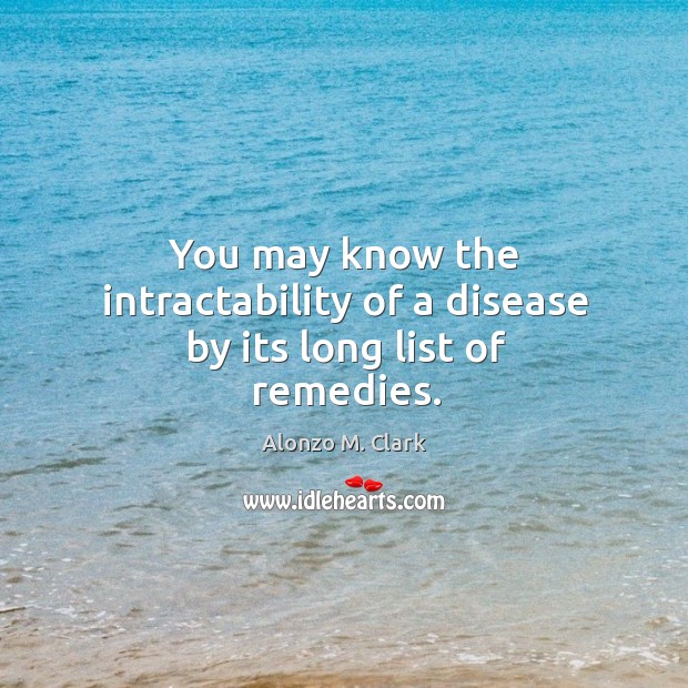You may know the intractability of a disease by its long list of remedies. Alonzo M. Clark Picture Quote