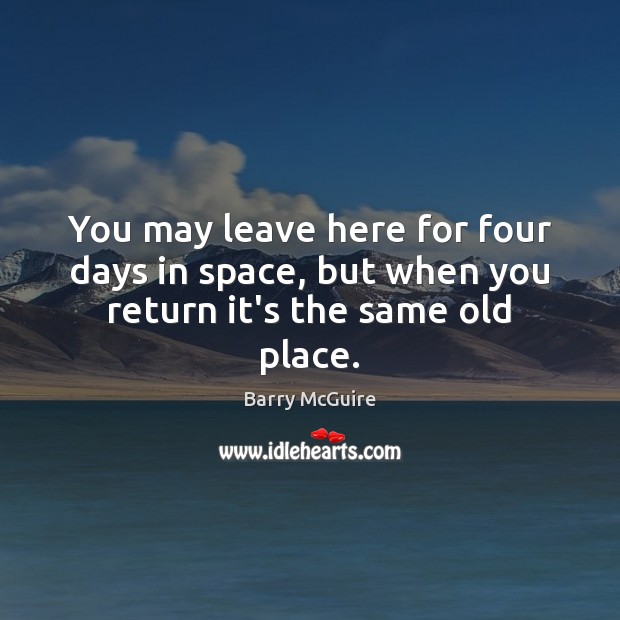 You may leave here for four days in space, but when you return it’s the same old place. Barry McGuire Picture Quote