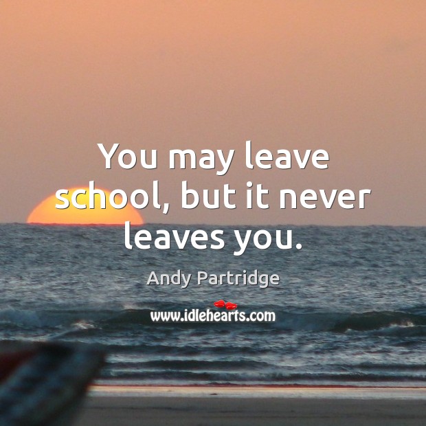 You may leave school, but it never leaves you. Andy Partridge Picture Quote