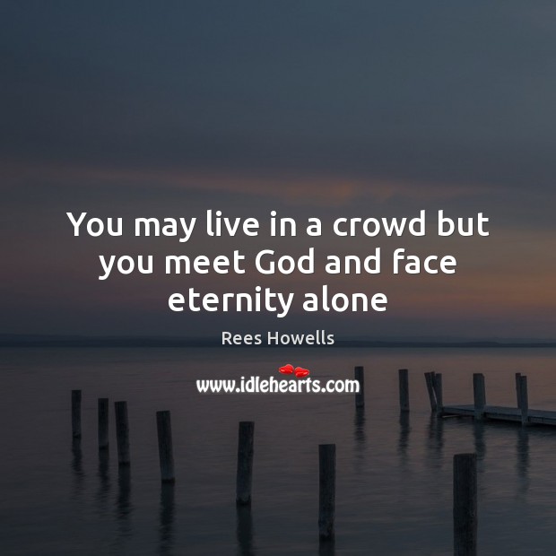 You may live in a crowd but you meet God and face eternity alone Rees Howells Picture Quote