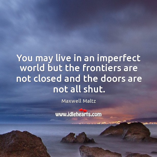 You may live in an imperfect world but the frontiers are not closed and the doors are not all shut. Maxwell Maltz Picture Quote