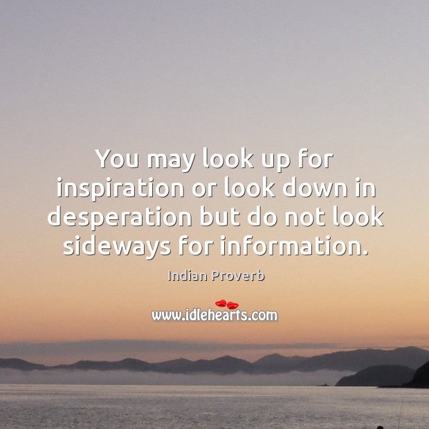 You may look up for inspiration or look down in desperation but do not look sideways for information. Image