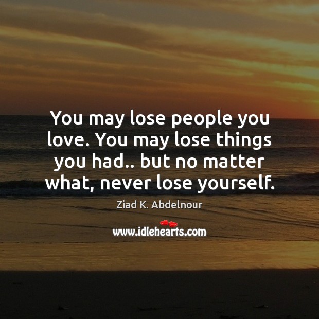 You may lose people you love. You may lose things you had.. Ziad K. Abdelnour Picture Quote