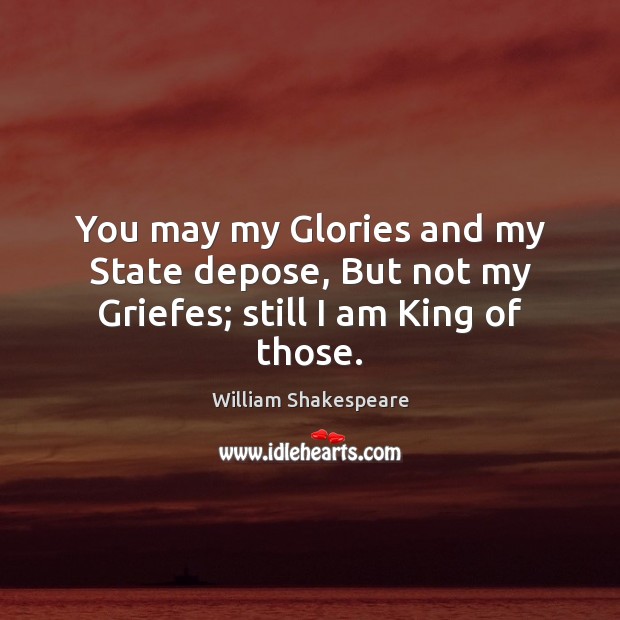 You may my Glories and my State depose, But not my Griefes; still I am King of those. William Shakespeare Picture Quote