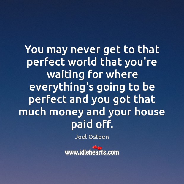 You may never get to that perfect world that you’re waiting for Joel Osteen Picture Quote