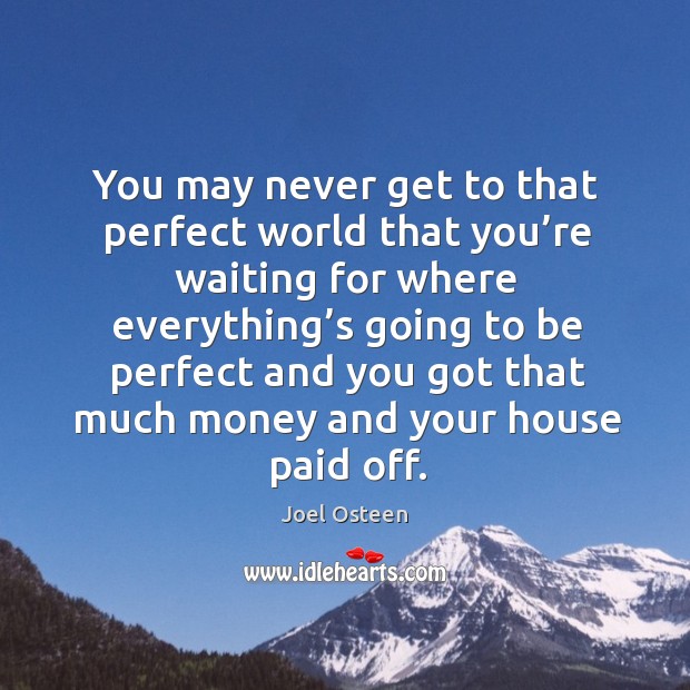 You may never get to that perfect world that you’re waiting Image