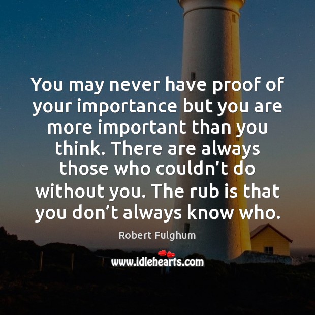 You may never have proof of your importance but you are more Robert Fulghum Picture Quote