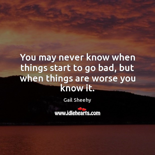 You may never know when things start to go bad, but when things are worse you know it. Gail Sheehy Picture Quote