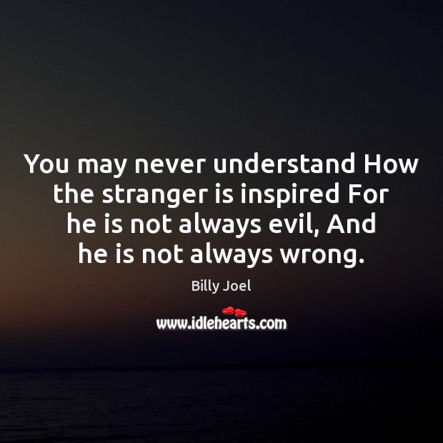 You may never understand How the stranger is inspired For he is Billy Joel Picture Quote