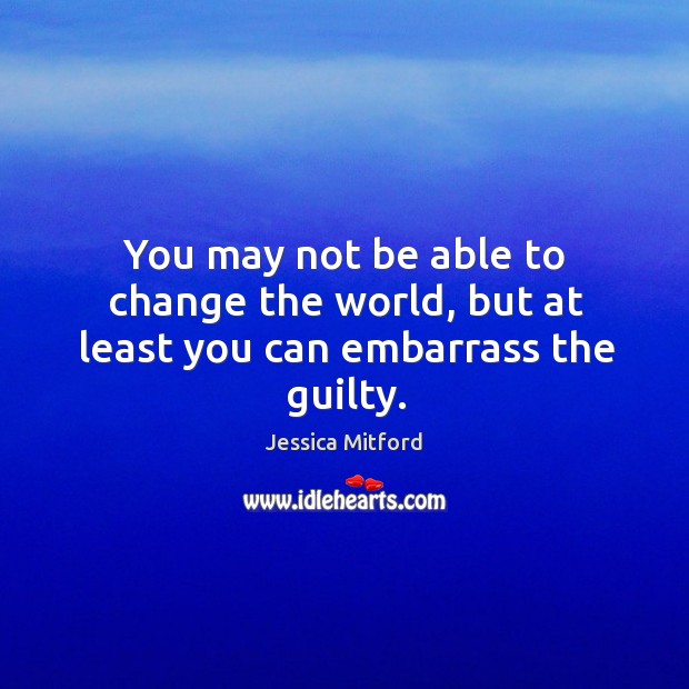 You may not be able to change the world, but at least you can embarrass the guilty. Jessica Mitford Picture Quote