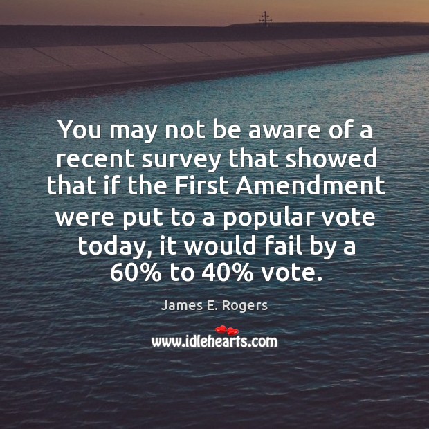 You may not be aware of a recent survey that showed that if the first amendment were put to a popular vote today James E. Rogers Picture Quote