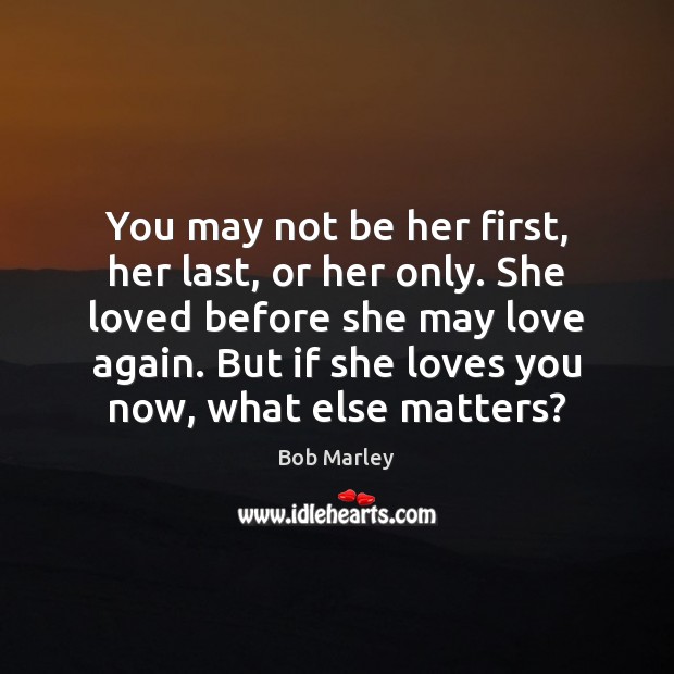 You may not be her first, her last, or her only. She Bob Marley Picture Quote