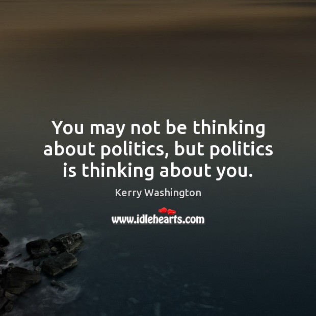 You may not be thinking about politics, but politics is thinking about you. Kerry Washington Picture Quote