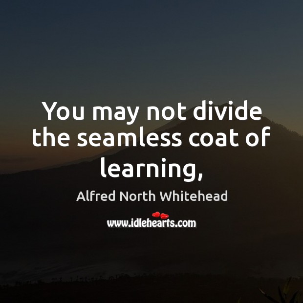 You may not divide the seamless coat of learning, Alfred North Whitehead Picture Quote