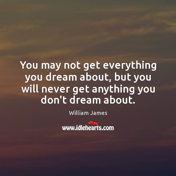 You may not get everything you dream about, but you will never William James Picture Quote