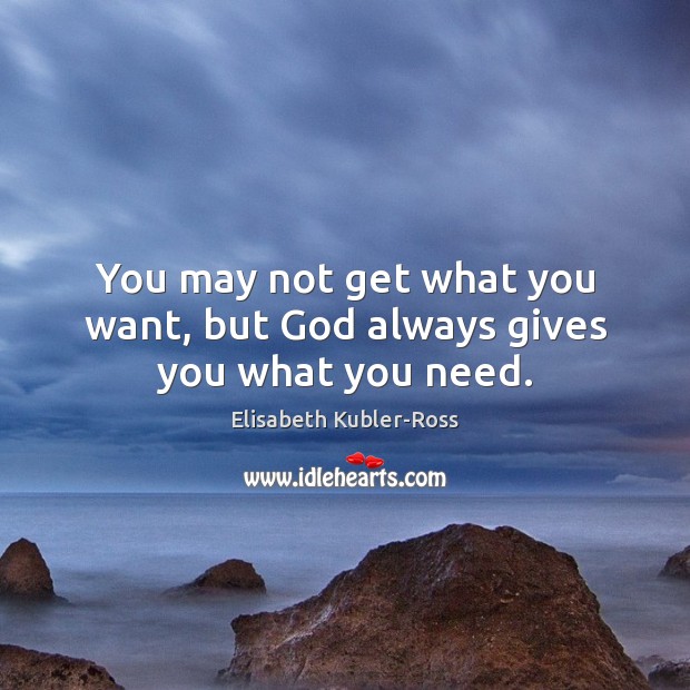 You may not get what you want, but God always gives you what you need. Elisabeth Kubler-Ross Picture Quote