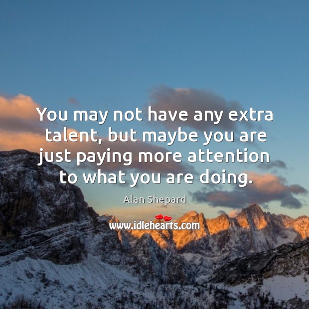 You may not have any extra talent, but maybe you are just paying more attention to what you are doing. Alan Shepard Picture Quote
