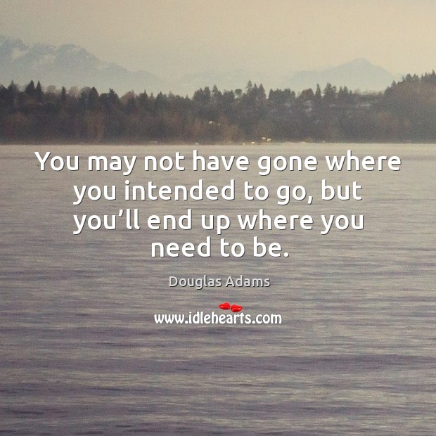 You may not have gone where you intended to go, but you’ll end up where you need to be. Image