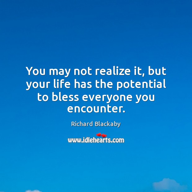 You may not realize it, but your life has the potential to bless everyone you encounter. Richard Blackaby Picture Quote