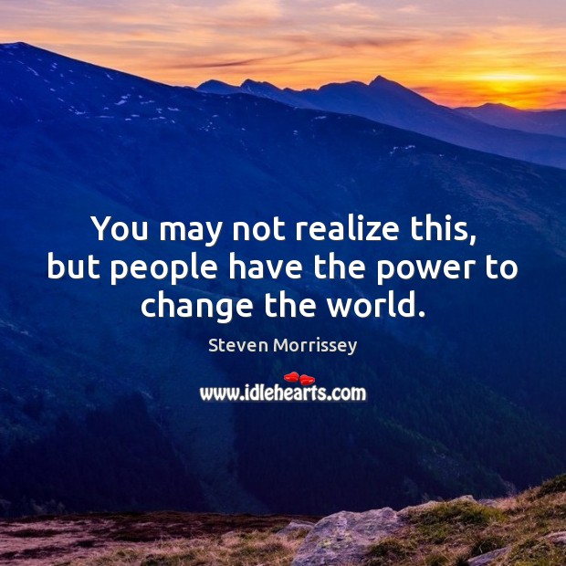 You may not realize this, but people have the power to change the world. Image