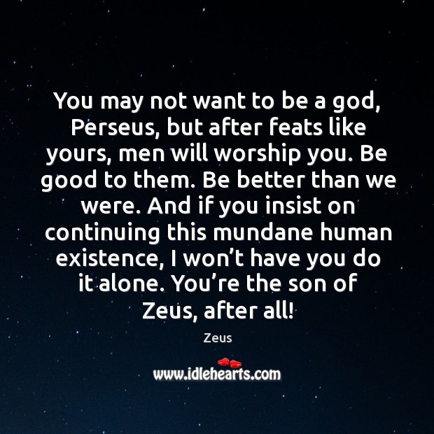 You may not want to be a God, perseus, but after feats like yours, men will worship you. Be good to them. Alone Quotes Image