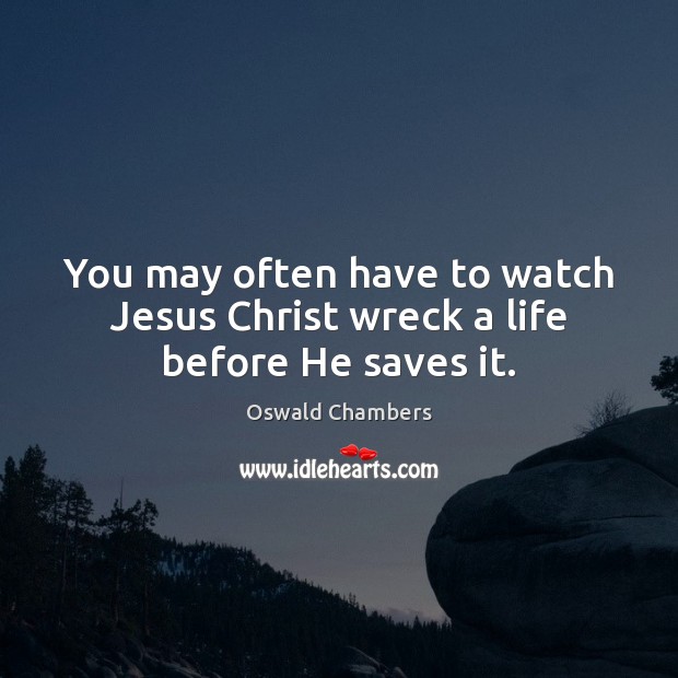You may often have to watch Jesus Christ wreck a life before He saves it. Oswald Chambers Picture Quote