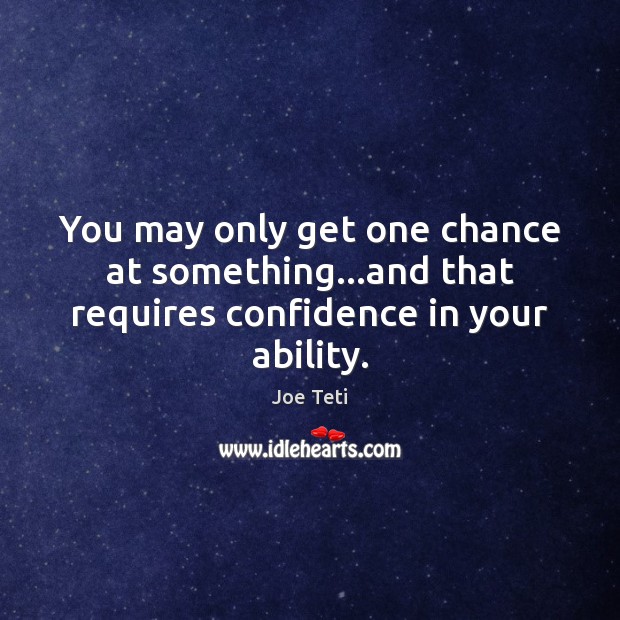 You may only get one chance at something…and that requires confidence in your ability. Joe Teti Picture Quote