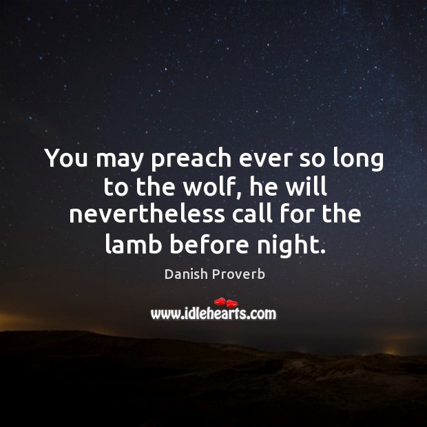 You may preach ever so long to the wolf, he will nevertheless call for the lamb before night. Danish Proverbs Image