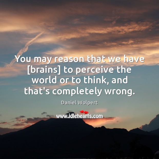 You may reason that we have [brains] to perceive the world or Daniel Wolpert Picture Quote