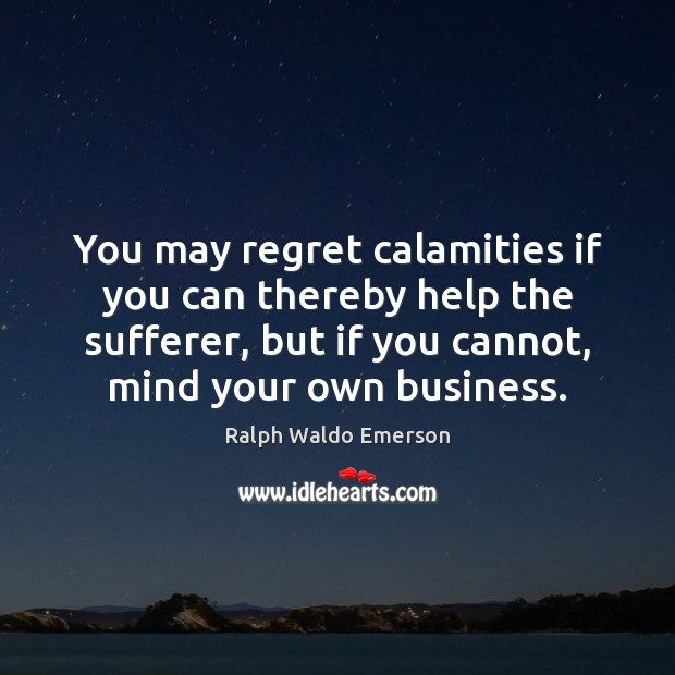 You may regret calamities if you can thereby help the sufferer, but Ralph Waldo Emerson Picture Quote