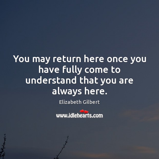 You may return here once you have fully come to understand that you are always here. Elizabeth Gilbert Picture Quote