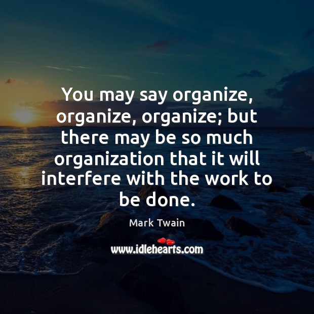 You may say organize, organize, organize; but there may be so much Mark Twain Picture Quote