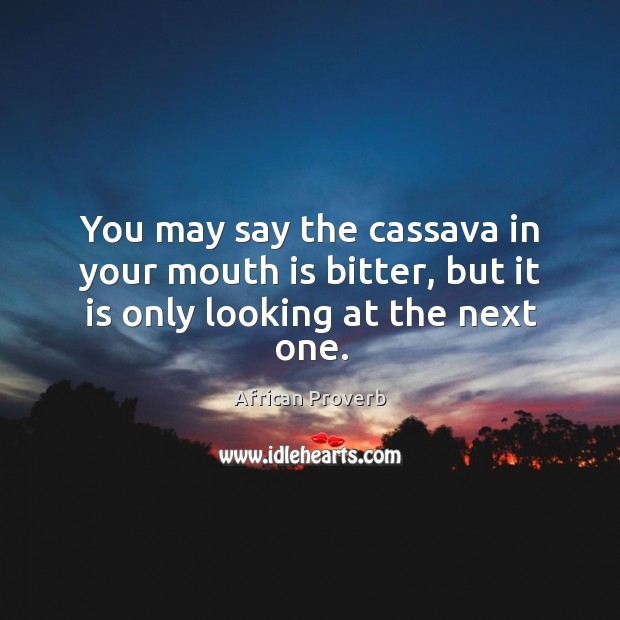 You may say the cassava in your mouth is bitter, but it is only looking at the next one. Image