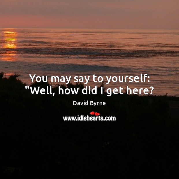 You may say to yourself: “Well, how did I get here? David Byrne Picture Quote