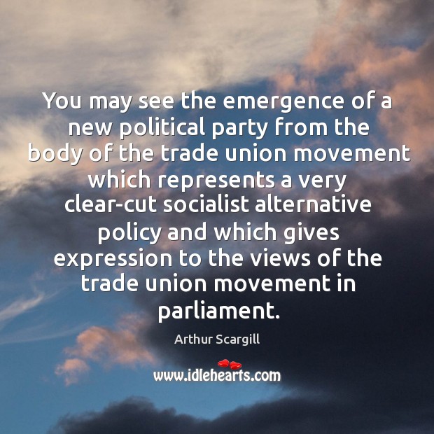 You may see the emergence of a new political party from the body of the trade union movement Arthur Scargill Picture Quote