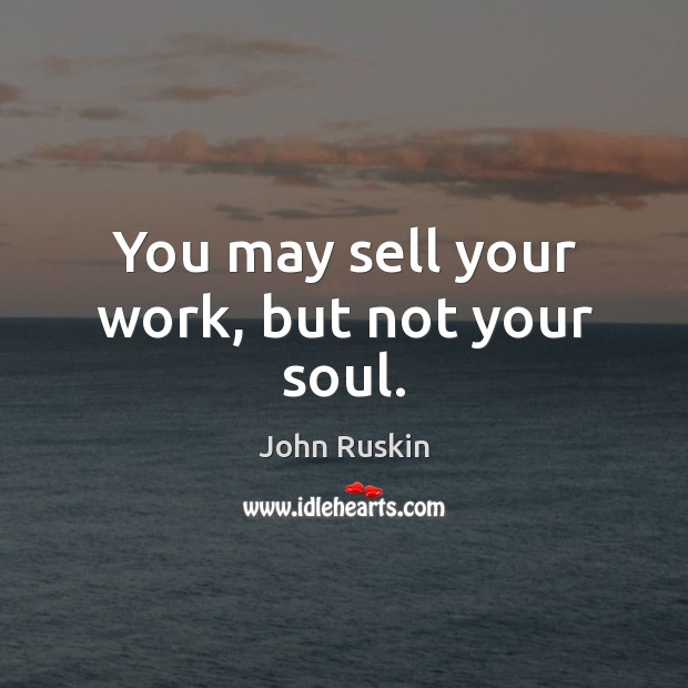 You may sell your work, but not your soul. John Ruskin Picture Quote